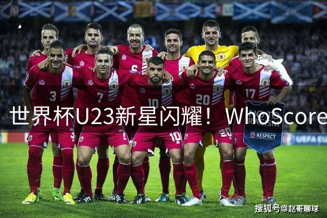 世界杯U23新星闪耀！WhoScored评选最佳阵容出炉，三大豪门天才领衔