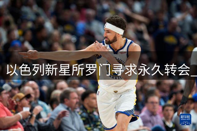 以色列新星所罗门寻求永久转会 经纪人透露谈判关键期