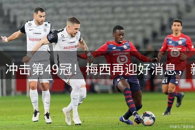 冲击第49冠！梅西再迎好消息，新援实力世界级，新三巨头浮现