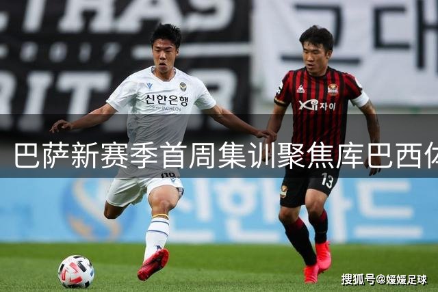 巴萨新赛季首周集训聚焦库巴西体能恢复