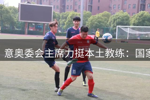 意奥委会主席力挺本土教练：国家队帅位应留给意大利人