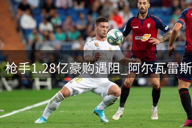 枪手1.28亿豪购遇阻 阿尔瓦雷斯转会陷三方拉锯战