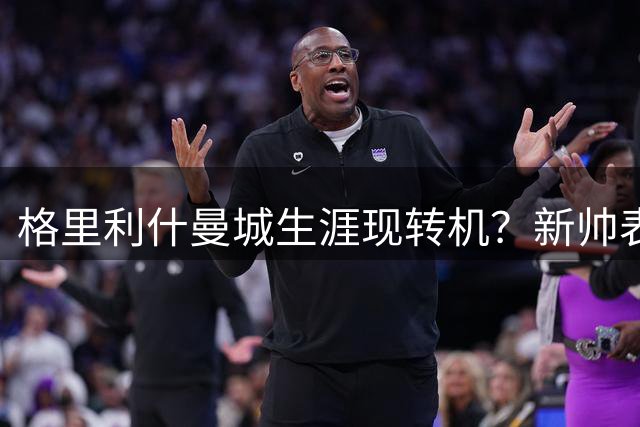 格里利什曼城生涯现转机？新帅表态留用可能引英超关注