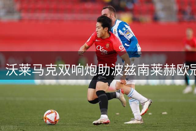 沃莱马克双响炮助波兹南莱赫欧冠资格赛4-1大胜