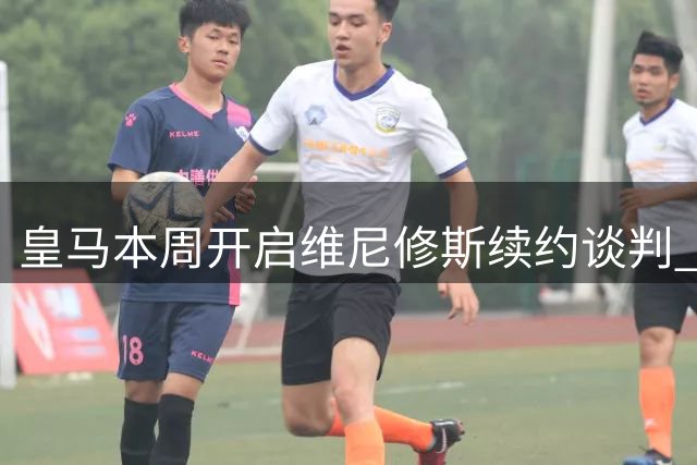 皇马本周开启维尼修斯续约谈判 巴西新星续约前景明朗