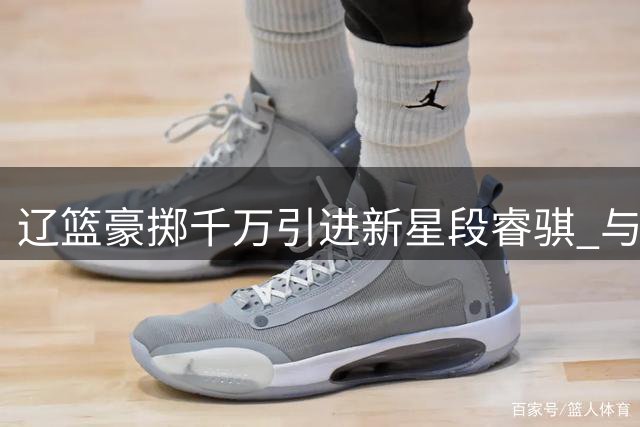 辽篮豪掷千万引进新星段睿骐 与赵继伟组后场双枪冲击总冠军