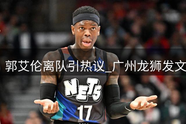 郭艾伦离队引热议 广州龙狮发文致敬传奇后卫