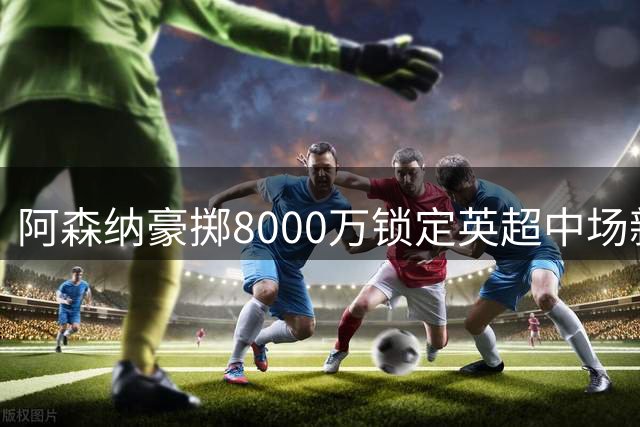 阿森纳豪掷8000万锁定英超中场新星 吉马良斯接班诺尔高