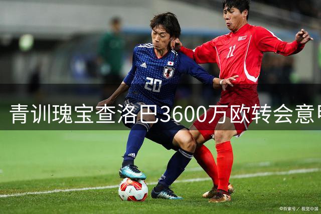 青训瑰宝查洛巴3600万欧转会意甲 20年蓝军生涯画上句点